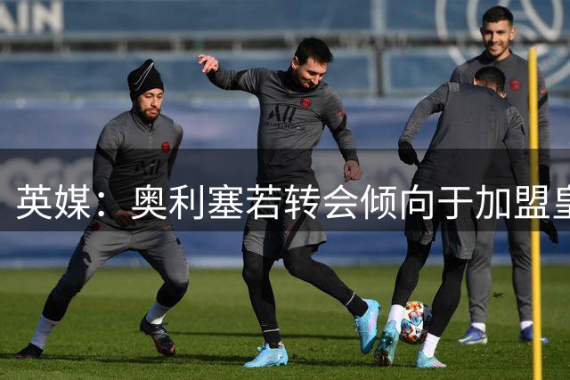 英媒：奥利塞若转会倾向于加盟皇马，但预计球员今夏将留在拜仁